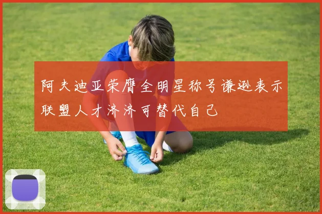 阿夫迪亚荣膺全明星称号谦逊表示联盟人才济济可替代自己