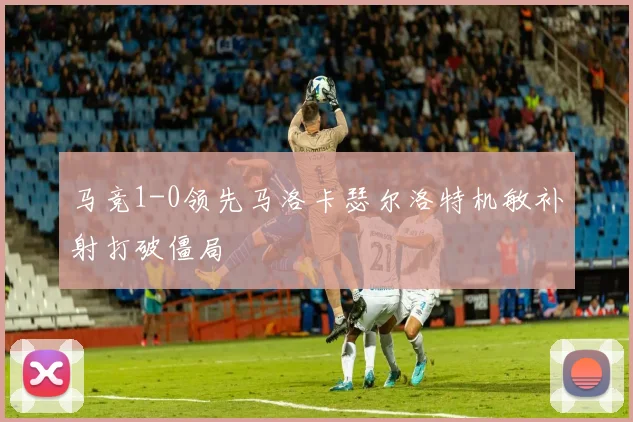 马竞1-0领先马洛卡瑟尔洛特机敏补射打破僵局