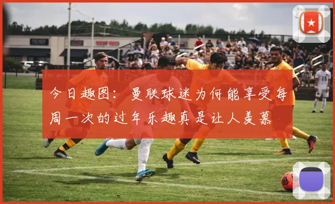 今日趣图：曼联球迷为何能享受每周一次的过年乐趣真是让人羡慕