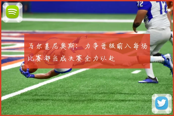 马尔基尼奥斯：力争晋级前八每场比赛都当成决赛全力以赴