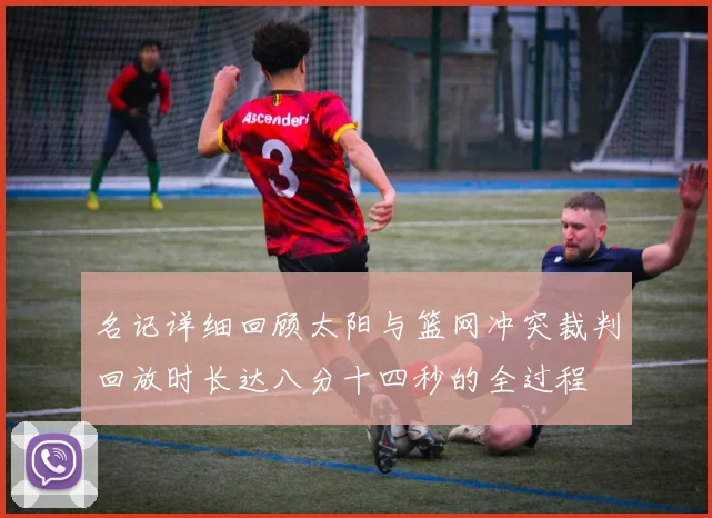 名记详细回顾太阳与篮网冲突裁判回放时长达八分十四秒的全过程