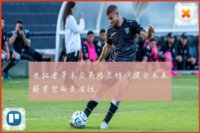 开拓者寻求交易格兰特以提升未来薪资空间灵活性