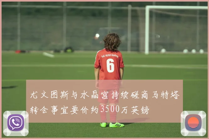 尤文图斯与水晶宫持续磋商马特塔转会事宜要价约3500万英镑